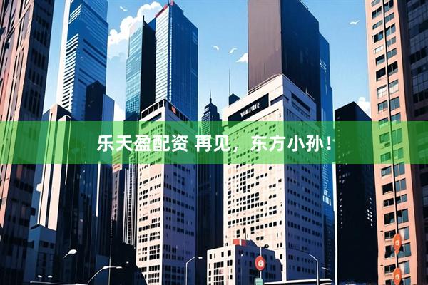 乐天盈配资 再见，东方小孙！