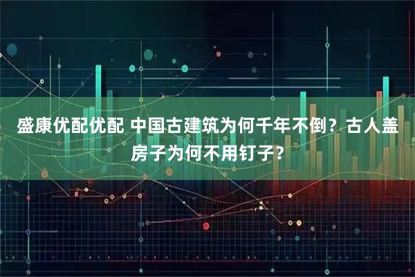 盛康优配优配 中国古建筑为何千年不倒？古人盖房子为何不用钉子？