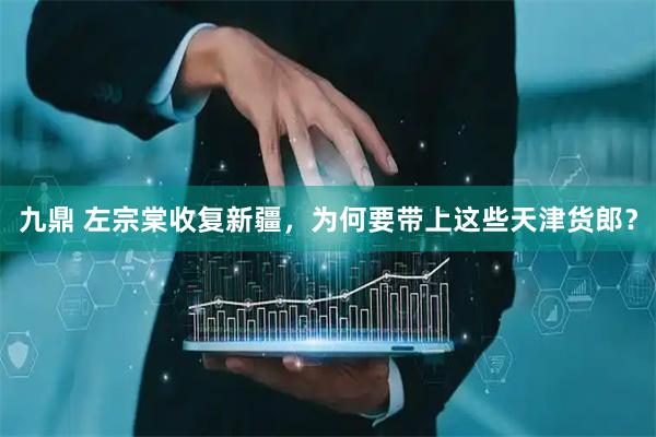 九鼎 左宗棠收复新疆，为何要带上这些天津货郎？