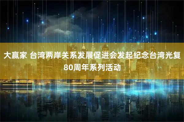 大赢家 台湾两岸关系发展促进会发起纪念台湾光复80周年系列活动