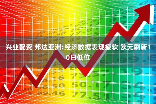 兴业配资 邦达亚洲:经济数据表现疲软 欧元刷新10日低位