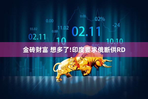 金砖财富 想多了!印度要求俄断供RD