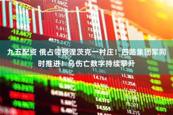 九五配资 俄占领顿涅茨克一村庄！四路集团军同时推进！乌伤亡数字持续攀升