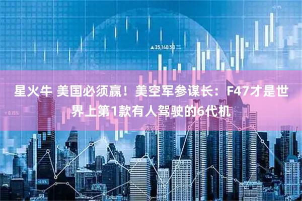 星火牛 美国必须赢！美空军参谋长：F47才是世界上第1款有人驾驶的6代机