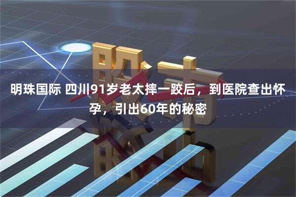 明珠国际 四川91岁老太摔一跤后，到医院查出怀孕，引出60年的秘密
