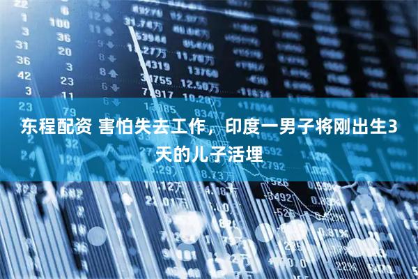 东程配资 害怕失去工作，印度一男子将刚出生3天的儿子活埋