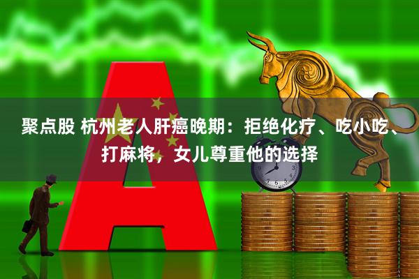 聚点股 杭州老人肝癌晚期：拒绝化疗、吃小吃、打麻将，女儿尊重他的选择