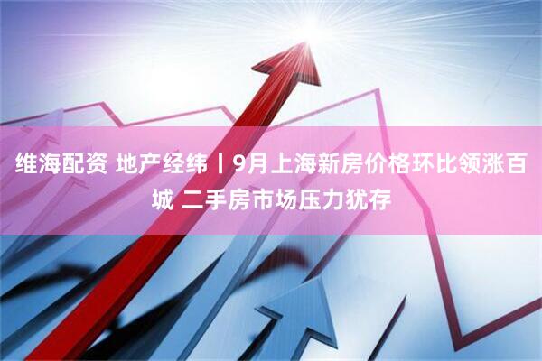 维海配资 地产经纬丨9月上海新房价格环比领涨百城 二手房市场压力犹存