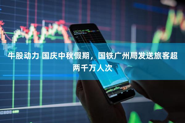 牛股动力 国庆中秋假期，国铁广州局发送旅客超两千万人次