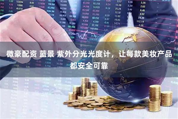 微豪配资 蓝景 紫外分光光度计，让每款美妆产品都安全可靠
