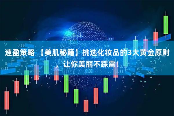 速盈策略 【美肌秘籍】挑选化妆品的3大黄金原则，让你美丽不踩雷！
