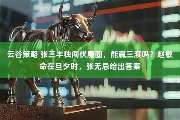 云谷策略 张三丰独闯伏魔圈，能赢三渡吗？赵敏命在旦夕时，张无忌给出答案