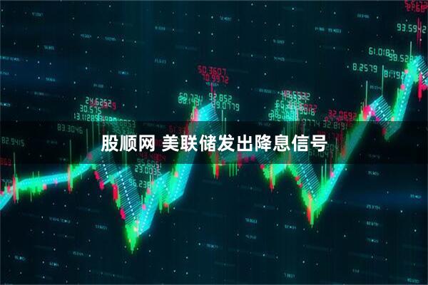 股顺网 美联储发出降息信号