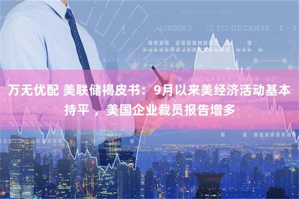 万无优配 美联储褐皮书：9月以来美经济活动基本持平 ，美国企业裁员报告增多