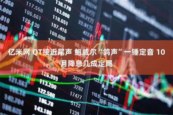 亿米网 QT接近尾声 鲍威尔“鸽声”一锤定音 10月降息几成定局
