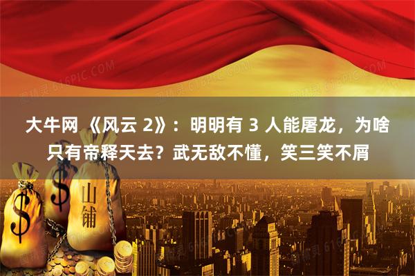 大牛网 《风云 2》：明明有 3 人能屠龙，为啥只有帝释天去？武无敌不懂，笑三笑不屑