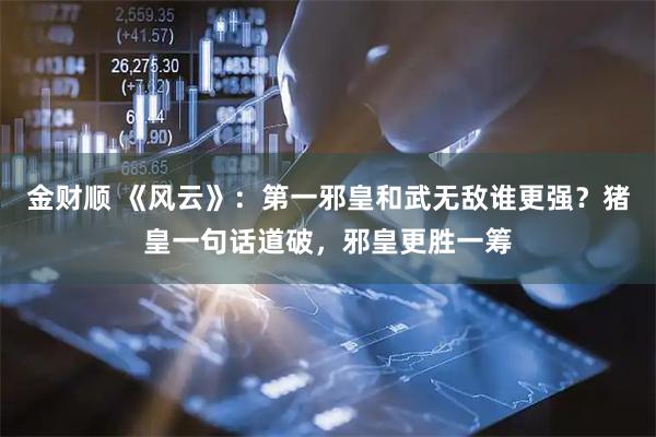 金财顺 《风云》：第一邪皇和武无敌谁更强？猪皇一句话道破，邪皇更胜一筹