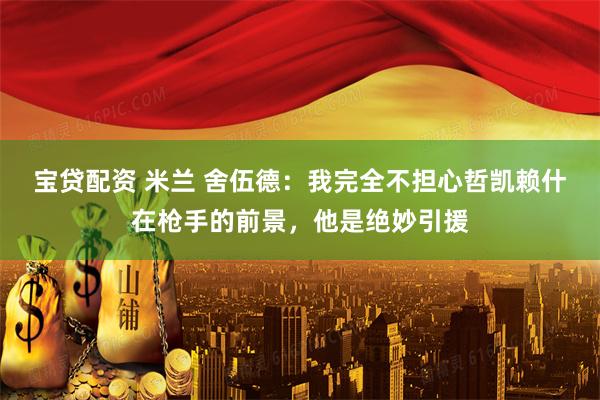 宝贷配资 米兰 舍伍德：我完全不担心哲凯赖什在枪手的前景，他是绝妙引援