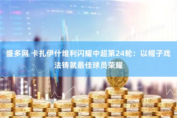 盛多网 卡扎伊什维利闪耀中超第24轮：以帽子戏法铸就最佳球员荣耀