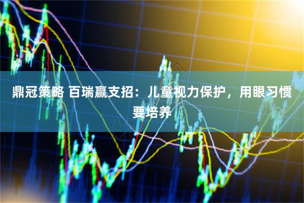 鼎冠策略 百瑞赢支招：儿童视力保护，用眼习惯要培养