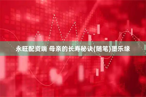 永旺配资端 母亲的长寿秘诀(随笔)墨乐缘