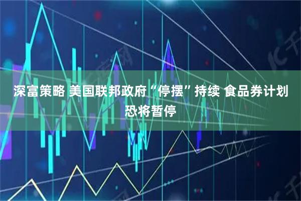 深富策略 美国联邦政府“停摆”持续 食品券计划恐将暂停