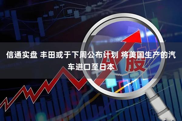 信通实盘 丰田或于下周公布计划 将美国生产的汽车进口至日本