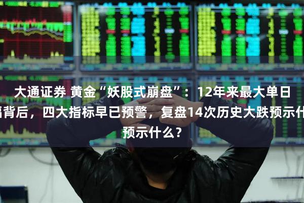 大通证券 黄金“妖股式崩盘”：12年来最大单日跌幅背后，四大指标早已预警，复盘14次历史大跌预示什么？