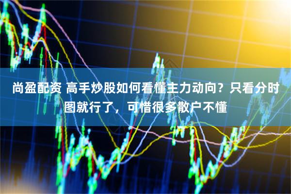 尚盈配资 高手炒股如何看懂主力动向？只看分时图就行了，可惜很多散户不懂