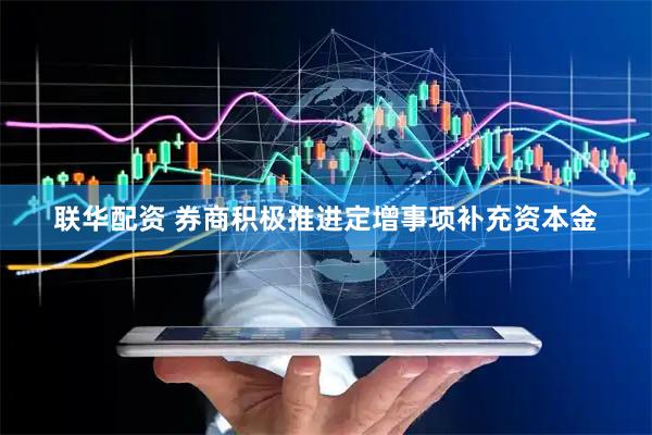 联华配资 券商积极推进定增事项补充资本金