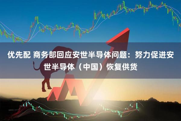 优先配 商务部回应安世半导体问题：努力促进安世半导体（中国）恢复供货