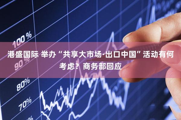 港盛国际 举办“共享大市场·出口中国”活动有何考虑？商务部回应