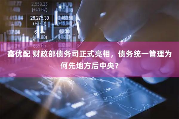 鑫优配 财政部债务司正式亮相，债务统一管理为何先地方后中央？