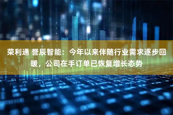 荣利通 誉辰智能：今年以来伴随行业需求逐步回暖，公司在手订单已恢复增长态势