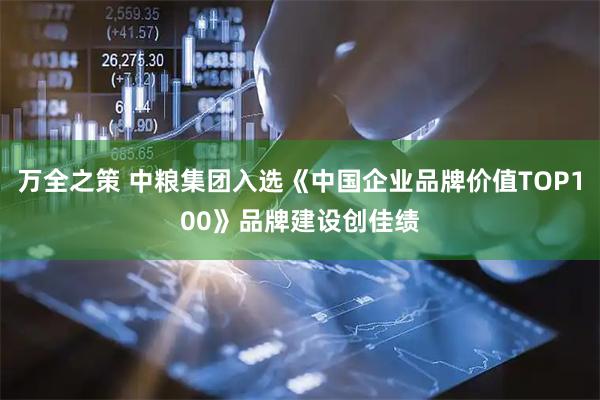 万全之策 中粮集团入选《中国企业品牌价值TOP100》品牌建设创佳绩