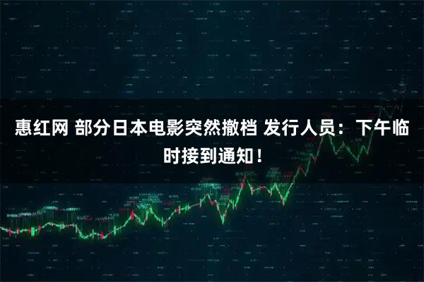 惠红网 部分日本电影突然撤档 发行人员：下午临时接到通知！