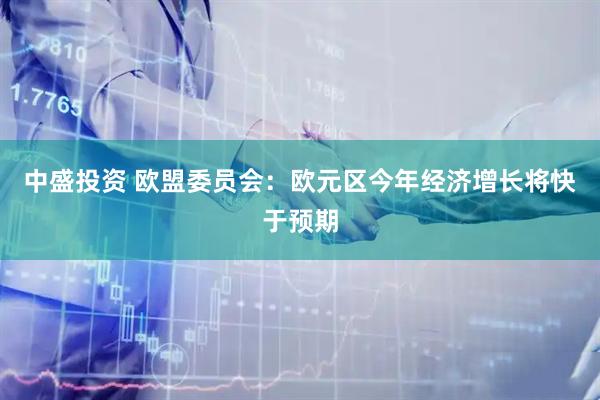 中盛投资 欧盟委员会：欧元区今年经济增长将快于预期