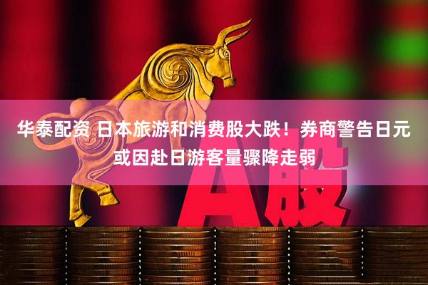 华泰配资 日本旅游和消费股大跌！券商警告日元或因赴日游客量骤降走弱