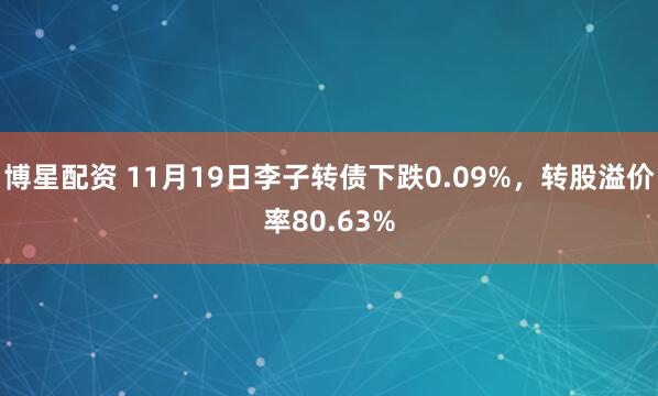 博星配资 11月19日李子转债下跌0.09%，转股溢价率80.63%