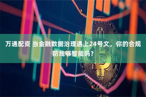 万通配资 当金融数据治理遇上24号文，你的合规防线够智能吗？