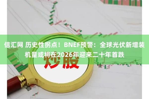 信汇网 历史性拐点！BNEF预警：全球光伏新增装机量或将在2026年迎来二十年首跌