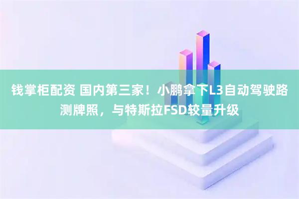 钱掌柜配资 国内第三家！小鹏拿下L3自动驾驶路测牌照，与特斯拉FSD较量升级