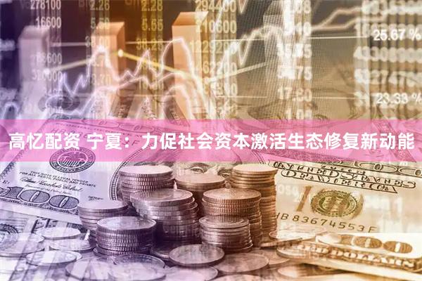 高忆配资 宁夏：力促社会资本激活生态修复新动能