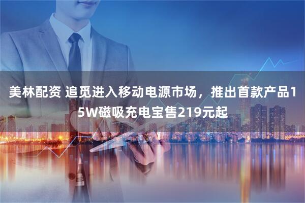 美林配资 追觅进入移动电源市场，推出首款产品15W磁吸充电宝售219元起