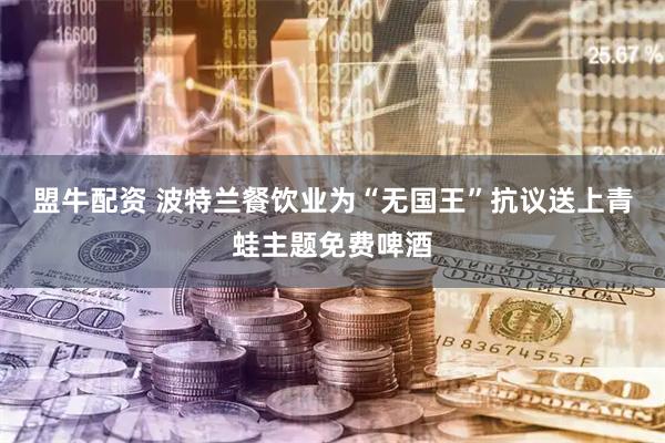 盟牛配资 波特兰餐饮业为“无国王”抗议送上青蛙主题免费啤酒