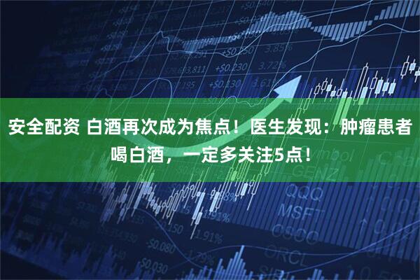 安全配资 白酒再次成为焦点！医生发现：肿瘤患者喝白酒，一定多关注5点！