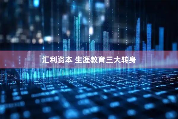 汇利资本 生涯教育三大转身