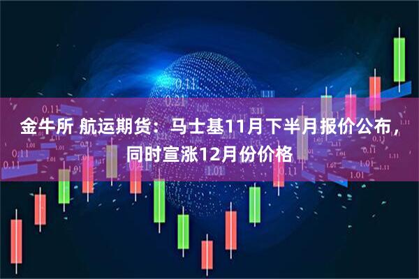 金牛所 航运期货：马士基11月下半月报价公布，同时宣涨12月份价格