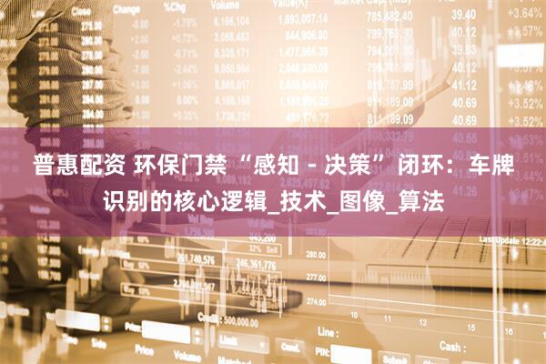 普惠配资 环保门禁 “感知 - 决策” 闭环：车牌识别的核心逻辑_技术_图像_算法