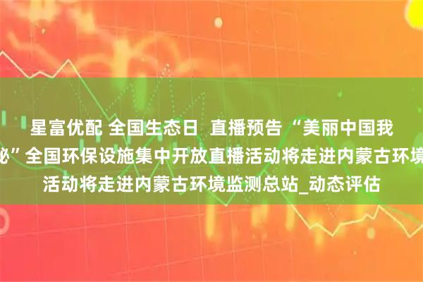 星富优配 全国生态日  直播预告 “美丽中国我先行 环保设施齐探秘”全国环保设施集中开放直播活动将走进内蒙古环境监测总站_动态评估